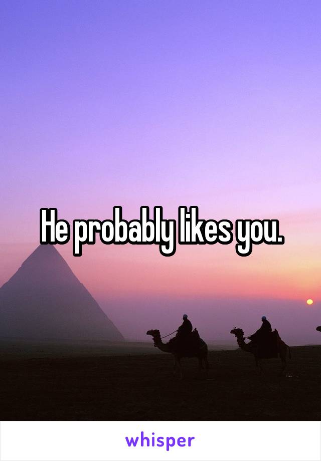 He probably likes you.