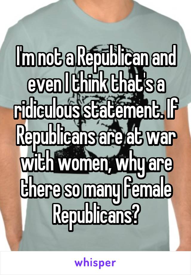 I'm not a Republican and even I think that's a ridiculous statement. If Republicans are at war with women, why are there so many female Republicans?