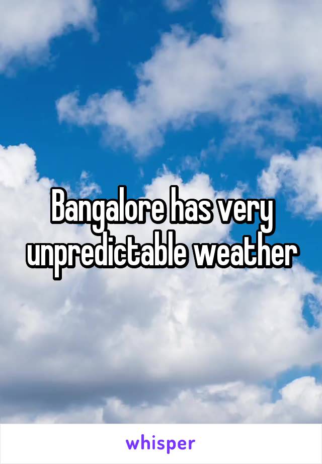 Bangalore has very unpredictable weather