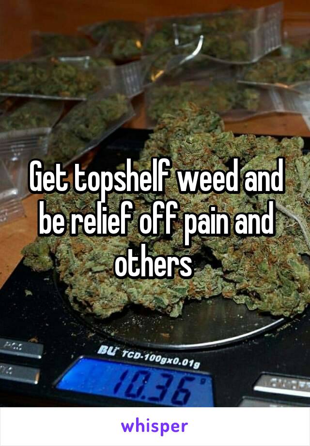 Get topshelf weed and be relief off pain and others 