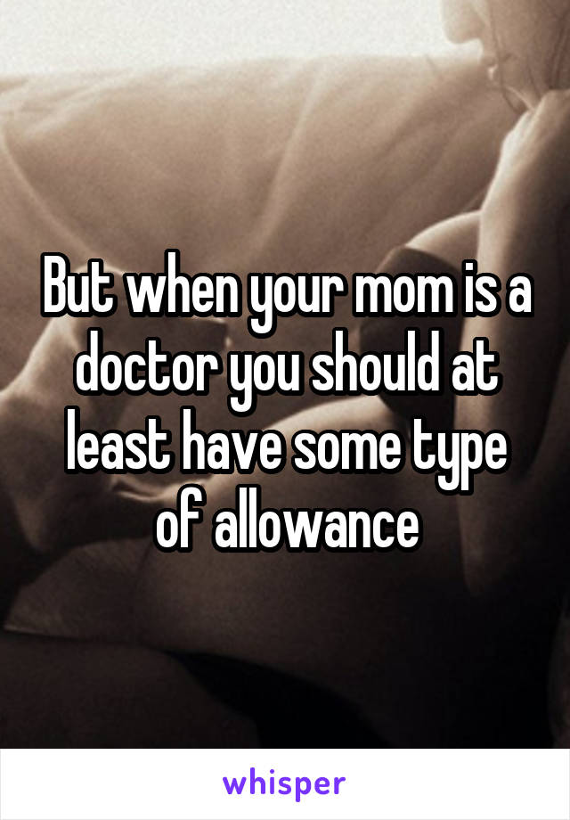 But when your mom is a doctor you should at least have some type of allowance