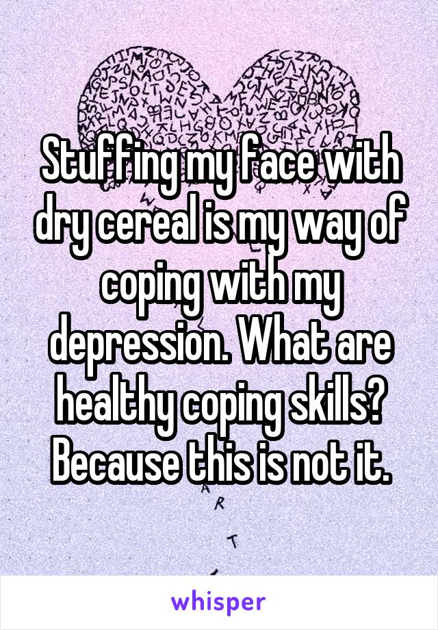Stuffing my face with dry cereal is my way of coping with my depression. What are healthy coping skills? Because this is not it.