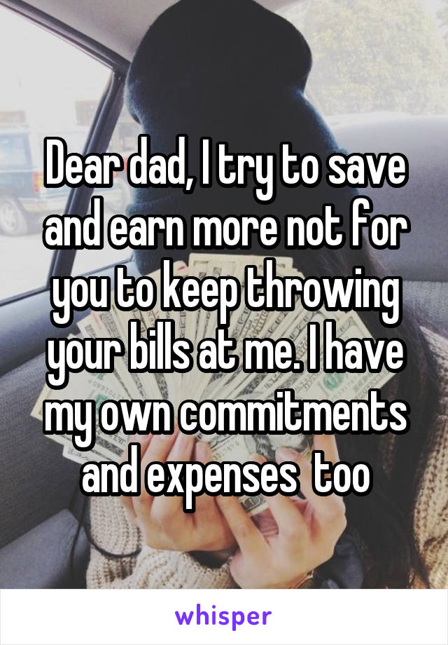 Dear dad, I try to save and earn more not for you to keep throwing your bills at me. I have my own commitments and expenses  too