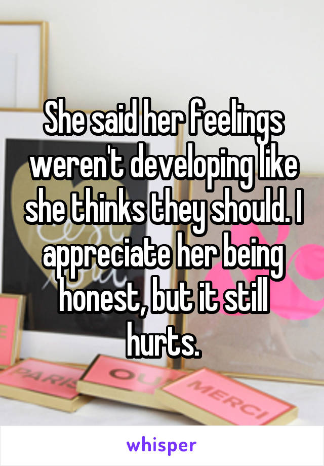 She said her feelings weren't developing like she thinks they should. I appreciate her being honest, but it still hurts.