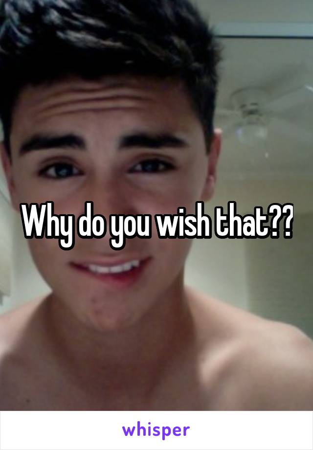 Why do you wish that??