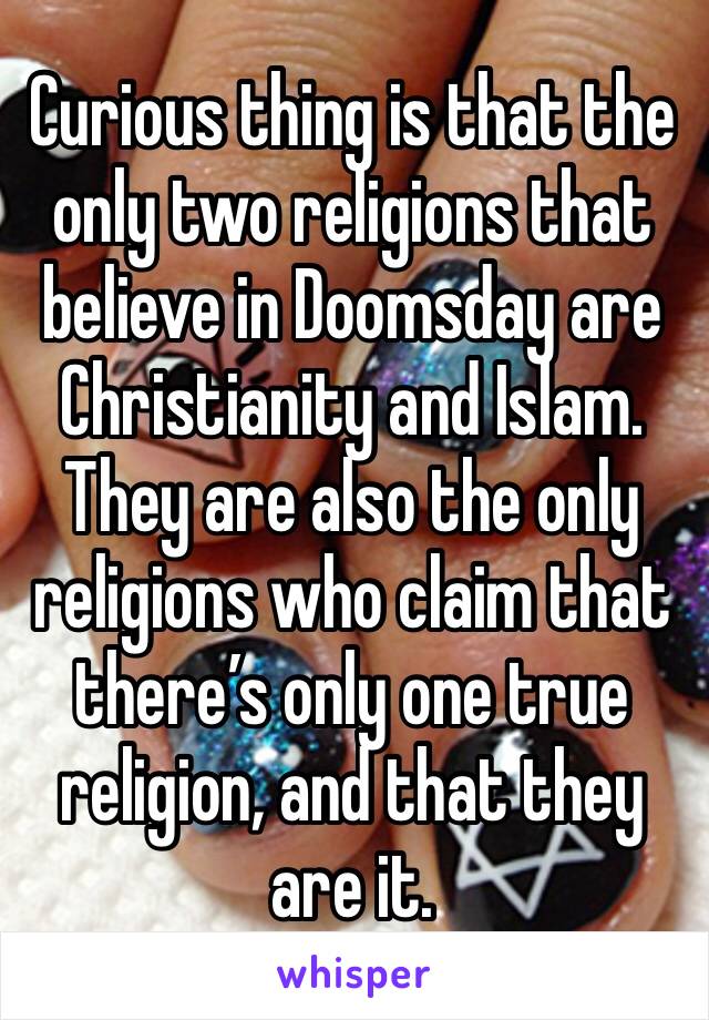 Curious thing is that the only two religions that believe in Doomsday are Christianity and Islam. They are also the only religions who claim that there’s only one true religion, and that they are it.