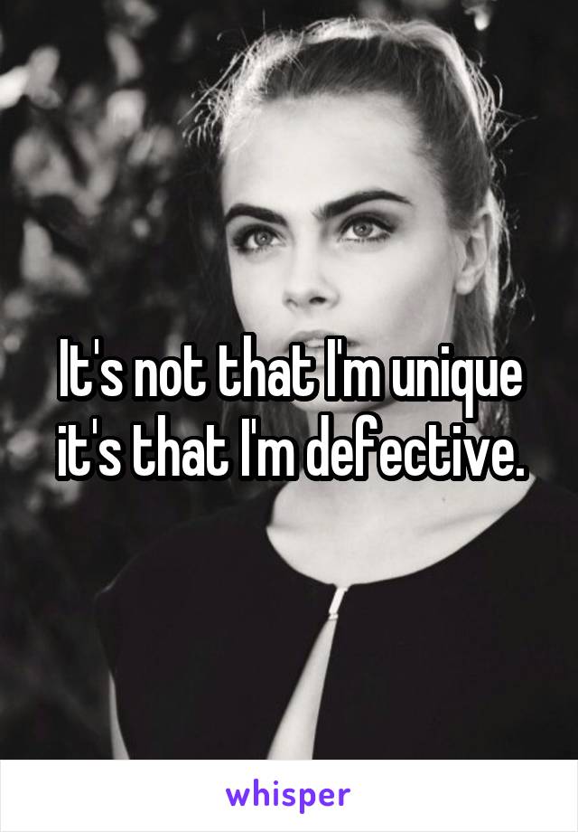 It's not that I'm unique it's that I'm defective.