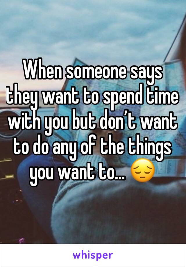 When someone says they want to spend time with you but don’t want to do any of the things you want to... 😔