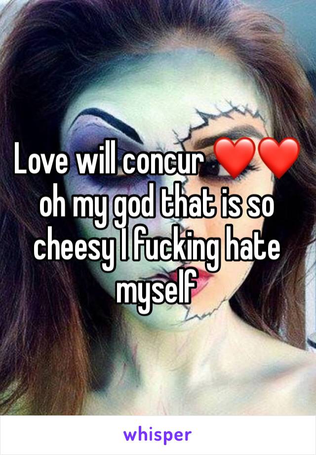 Love will concur ❤️❤️ oh my god that is so cheesy I fucking hate myself