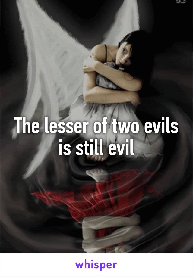 The lesser of two evils is still evil