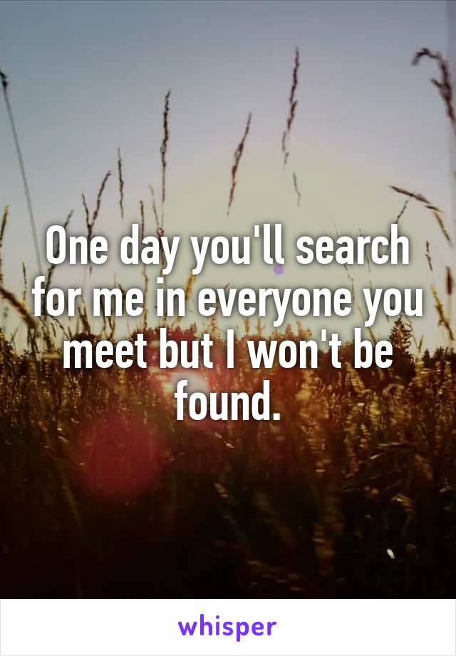 One day you'll search for me in everyone you meet but I won't be found.