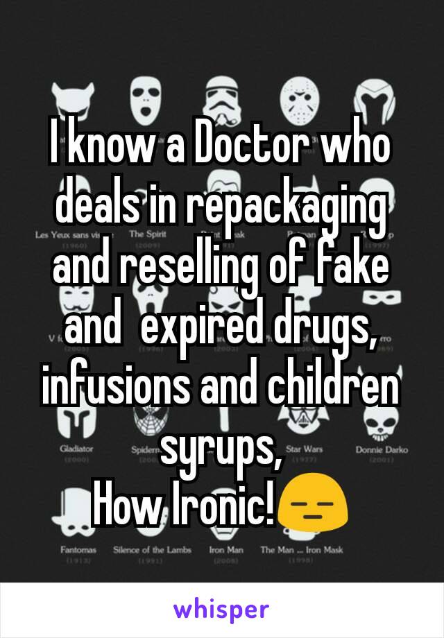 I know a Doctor who deals in repackaging and reselling of fake and  expired drugs,
infusions and children syrups,
How Ironic!😑