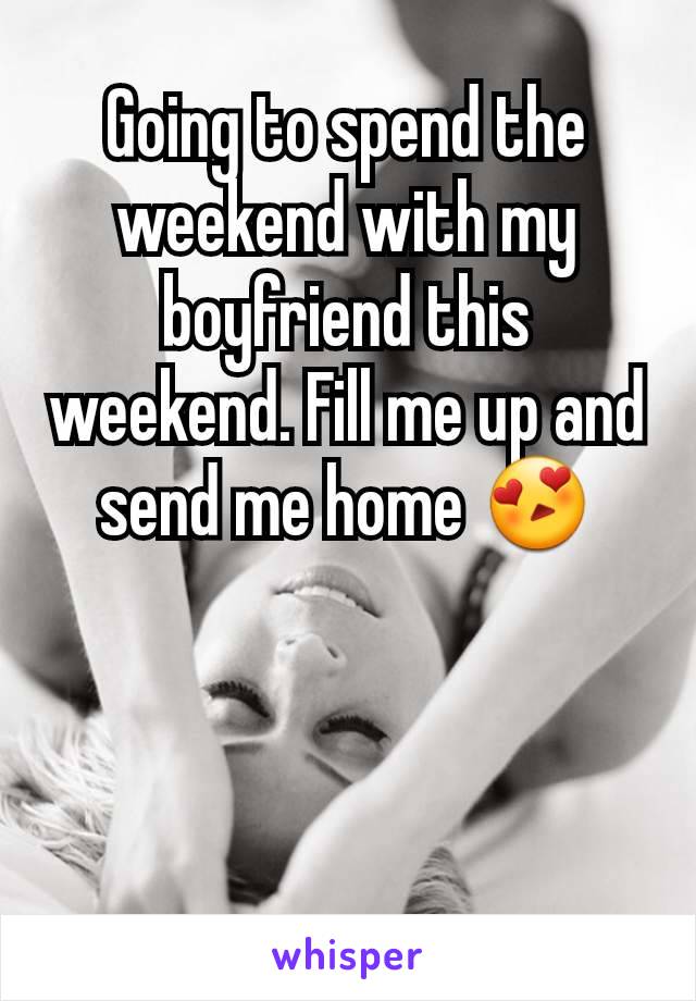 Going to spend the weekend with my boyfriend this weekend. Fill me up and send me home 😍
