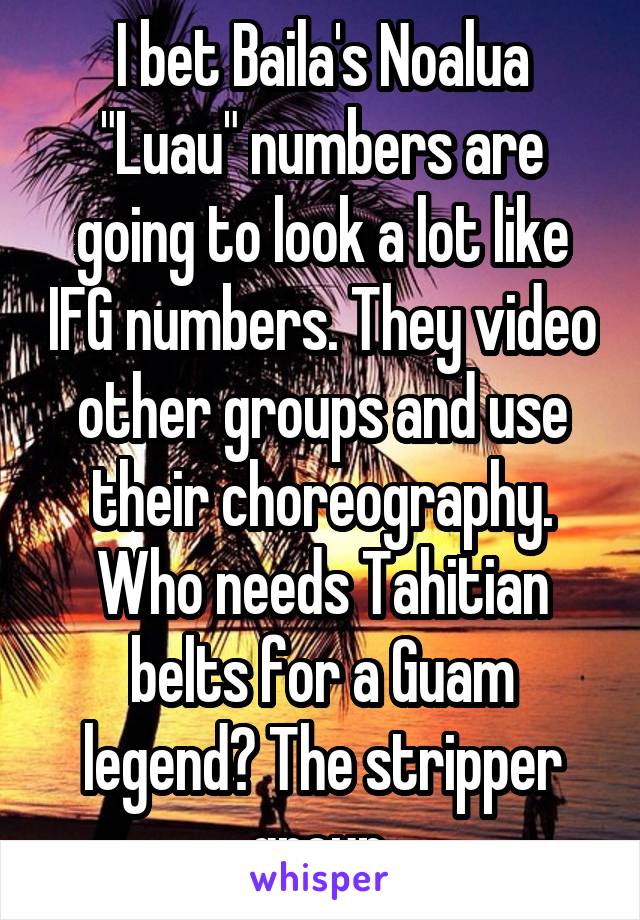 I bet Baila's Noalua "Luau" numbers are going to look a lot like IFG numbers. They video other groups and use their choreography. Who needs Tahitian belts for a Guam legend? The stripper group.