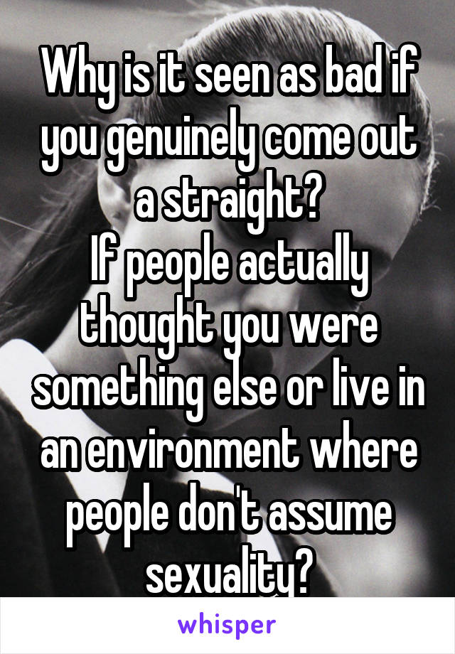 Why is it seen as bad if you genuinely come out a straight?
If people actually thought you were something else or live in an environment where people don't assume sexuality?