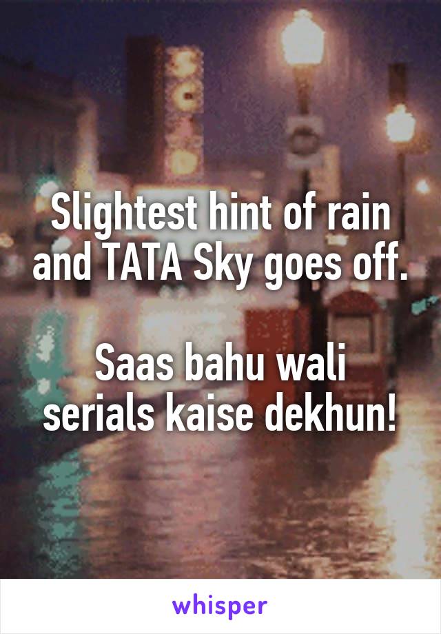 Slightest hint of rain and TATA Sky goes off. 
Saas bahu wali serials kaise dekhun!