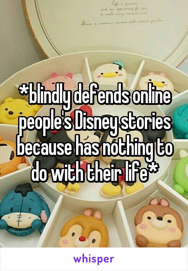 *blindly defends online people's Disney stories because has nothing to do with their life*