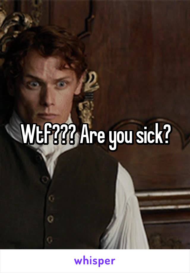 Wtf??? Are you sick?