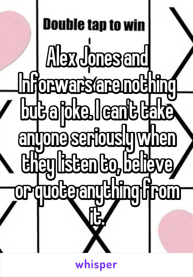 Alex Jones and Inforwars are nothing but a joke. I can't take anyone seriously when they listen to, believe or quote anything from it.