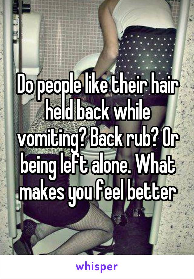 Do people like their hair held back while vomiting? Back rub? Or being left alone. What makes you feel better