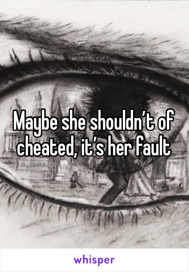 Maybe she shouldn’t of cheated, it’s her fault 