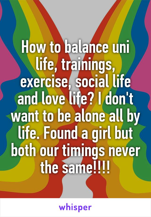 How to balance uni life, trainings, exercise, social life and love life? I don't want to be alone all by life. Found a girl but both our timings never the same!!!!