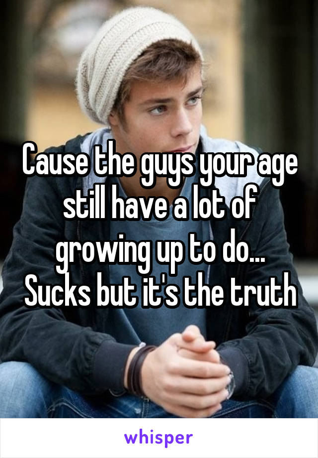 Cause the guys your age still have a lot of growing up to do... Sucks but it's the truth