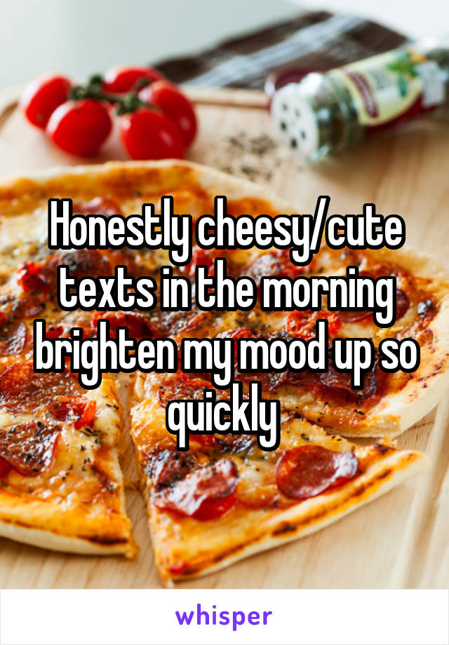 Honestly cheesy/cute texts in the morning brighten my mood up so quickly 