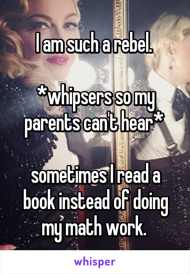 I am such a rebel. 

*whipsers so my parents can't hear* 

sometimes I read a book instead of doing my math work. 