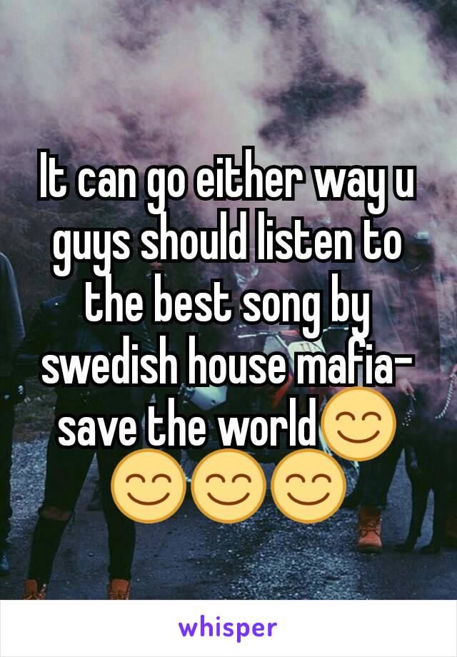 It can go either way u guys should listen to the best song by swedish house mafia- save the world😊😊😊😊