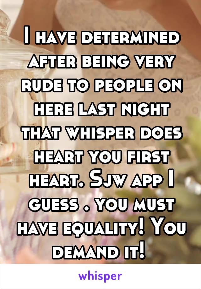 I have determined after being very rude to people on here last night that whisper does heart you first heart. Sjw app I guess . you must have equality! You demand it! 