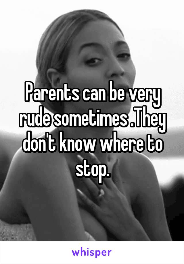 Parents can be very rude sometimes .They don't know where to stop.