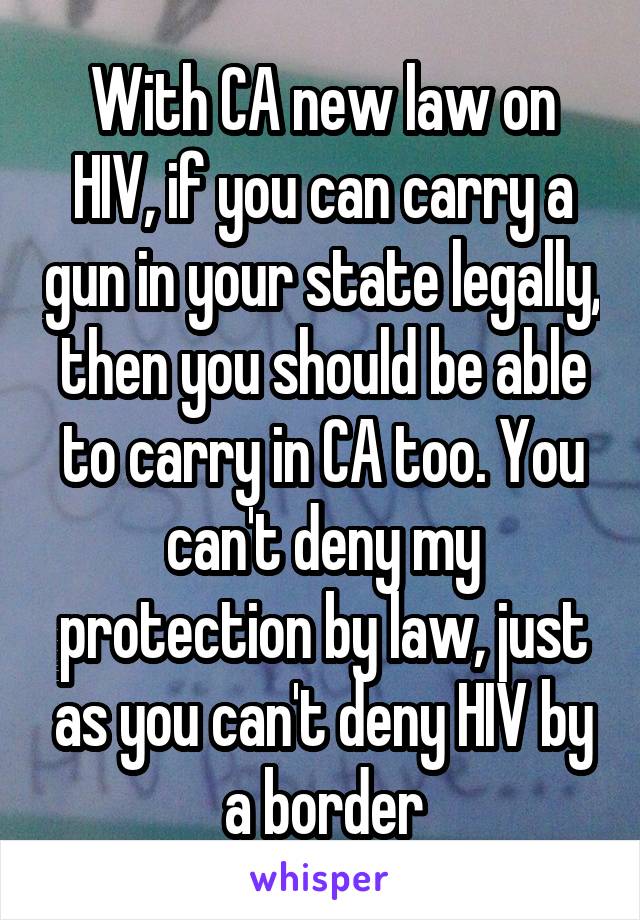 With CA new law on HIV, if you can carry a gun in your state legally, then you should be able to carry in CA too. You can't deny my protection by law, just as you can't deny HIV by a border