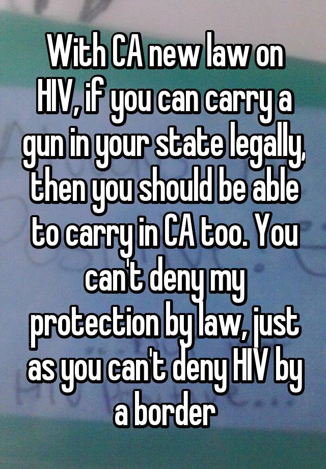 With CA new law on HIV, if you can carry a gun in your state legally, then you should be able to carry in CA too. You can't deny my protection by law, just as you can't deny HIV by a border