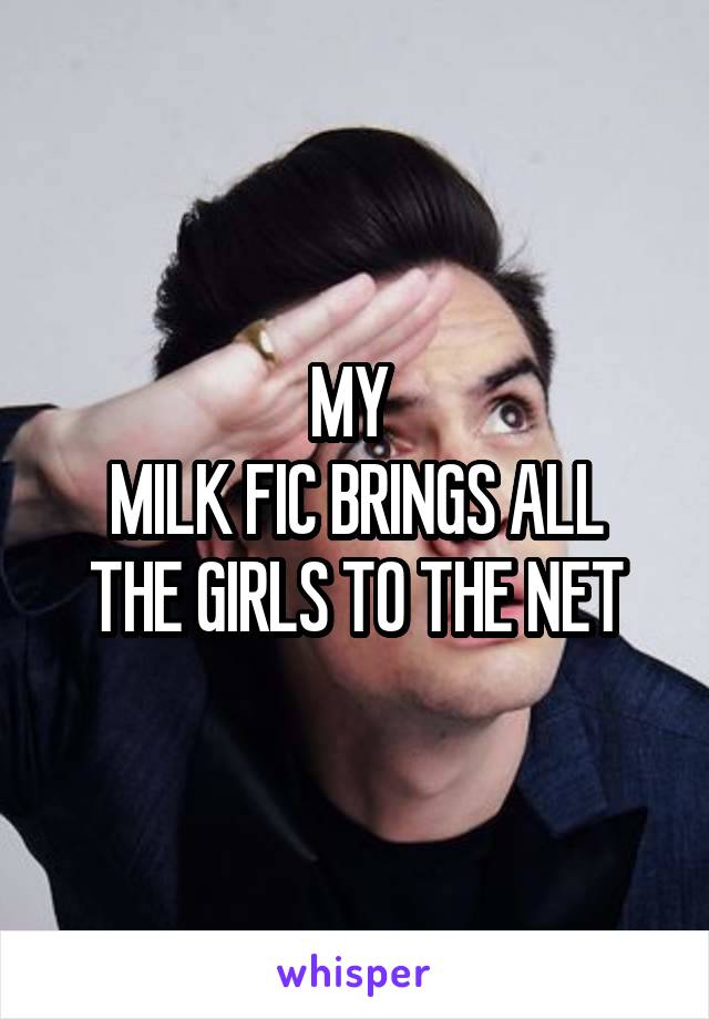 MY 
MILK FIC BRINGS ALL
THE GIRLS TO THE NET