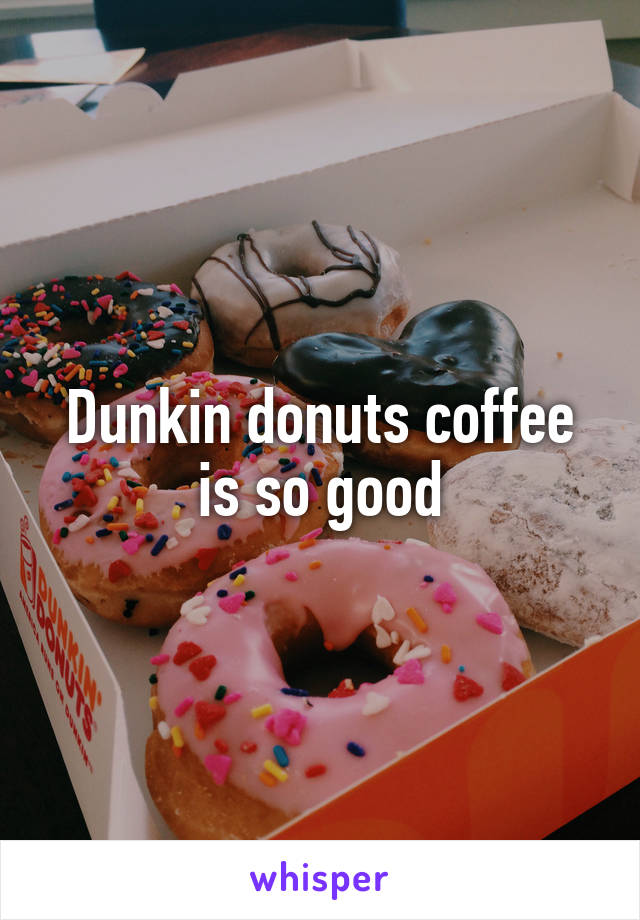 Dunkin donuts coffee is so good