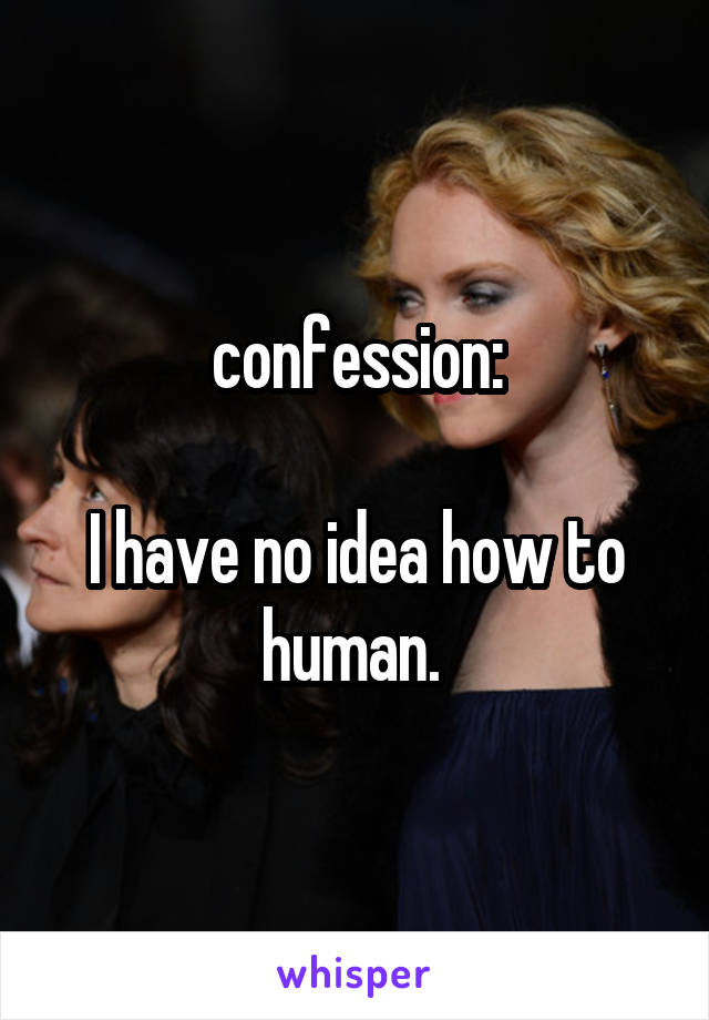 confession:

I have no idea how to human. 