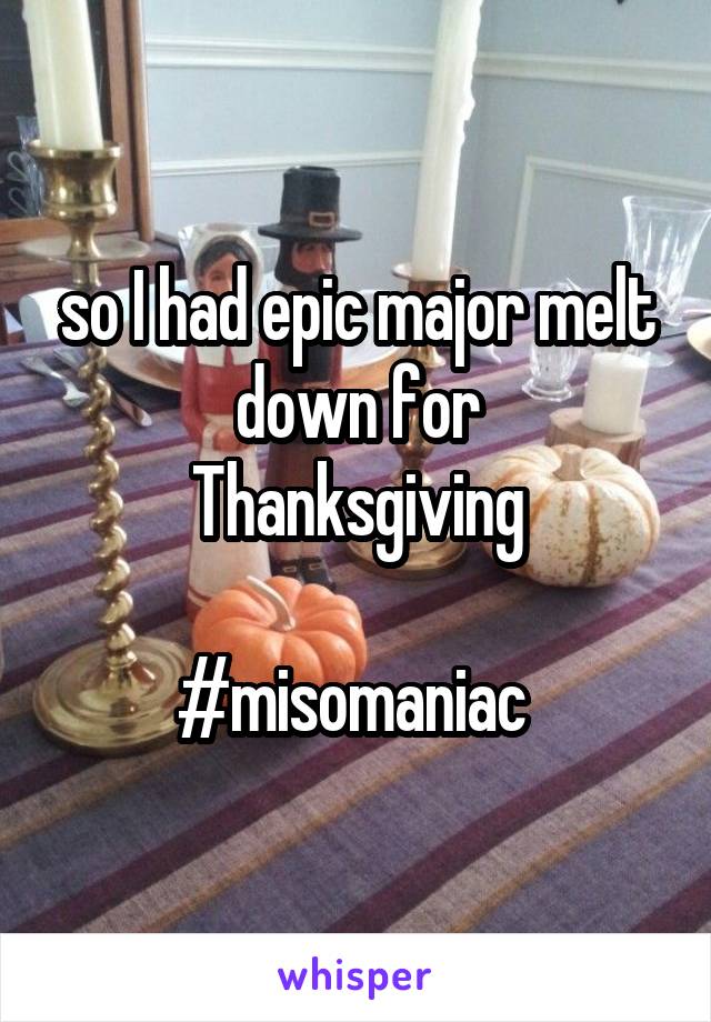 so I had epic major melt down for
Thanksgiving

#misomaniac 