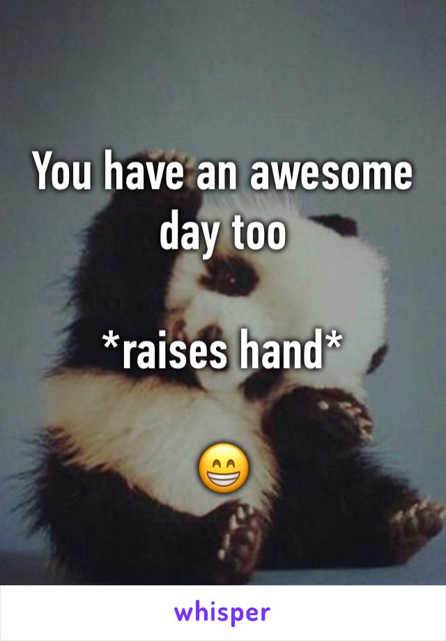 You have an awesome day too

*raises hand*

😁