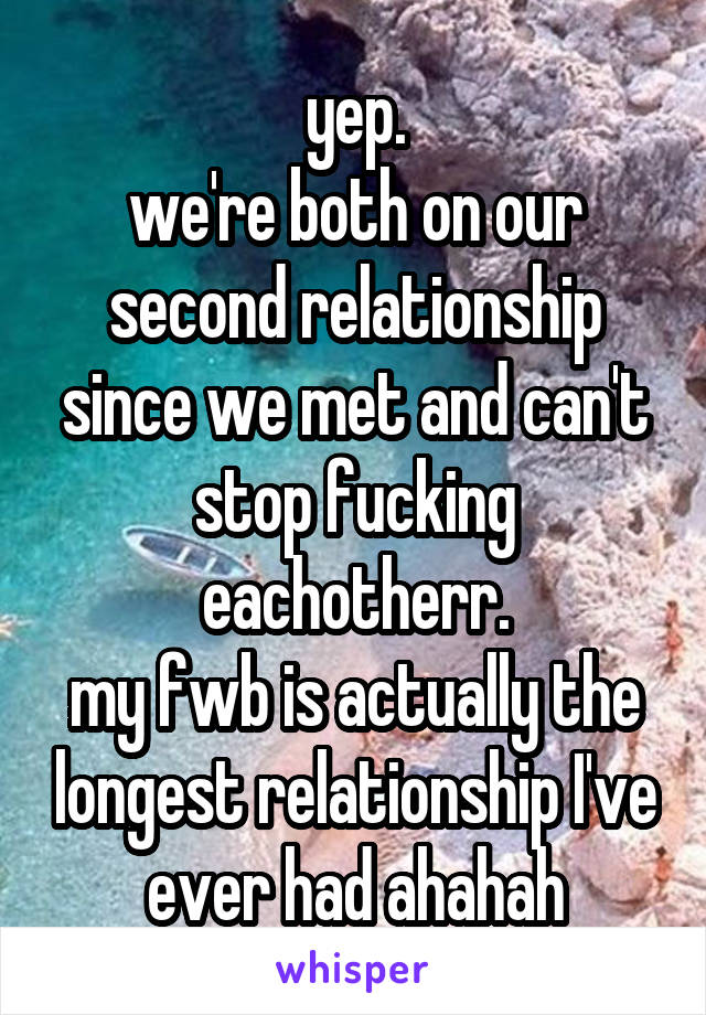 yep.
we're both on our second relationship since we met and can't stop fucking eachotherr.
my fwb is actually the longest relationship I've ever had ahahah