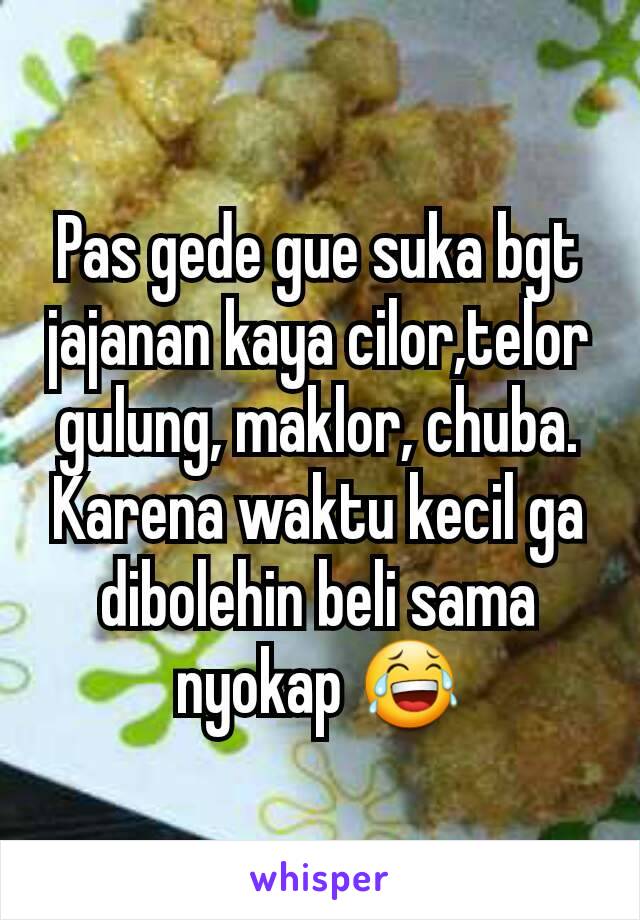 Pas gede gue suka bgt jajanan kaya cilor,telor gulung, maklor, chuba. Karena waktu kecil ga dibolehin beli sama nyokap 😂