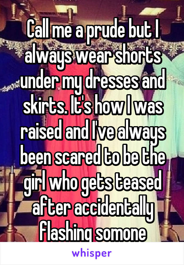 Call me a prude but I always wear shorts under my dresses and skirts. It's how I was raised and I've always been scared to be the girl who gets teased after accidentally flashing somone
