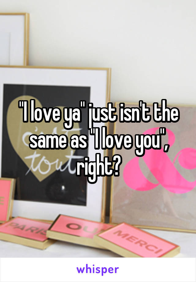 "I love ya" just isn't the same as "I love you", right?