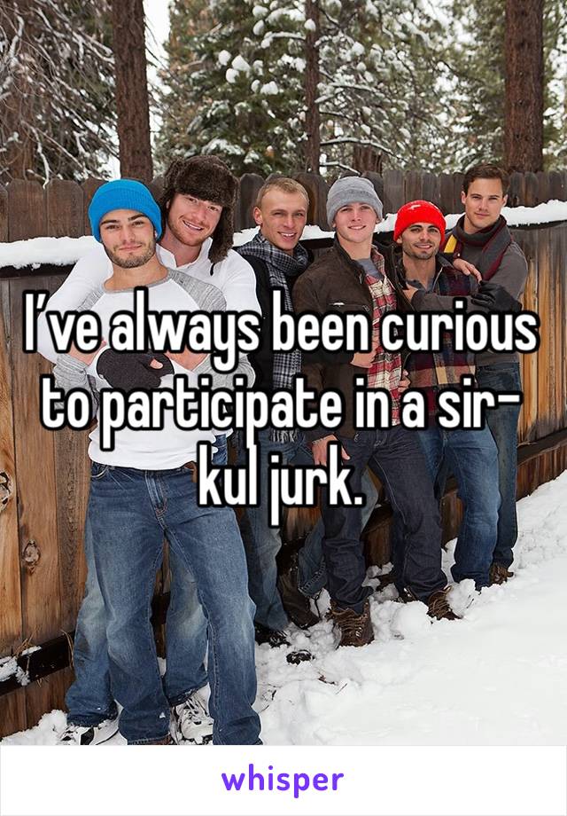 I’ve always been curious to participate in a sir-kul jurk.