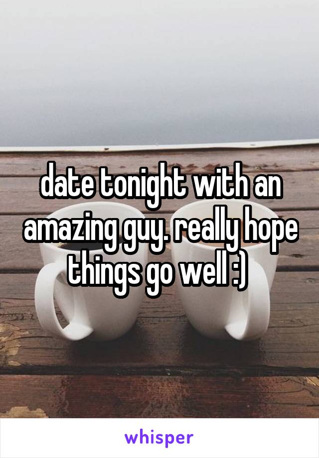 date tonight with an amazing guy. really hope things go well :) 