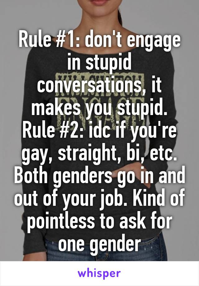 Rule #1: don't engage in stupid conversations, it makes you stupid.
Rule #2: idc if you're gay, straight, bi, etc. Both genders go in and out of your job. Kind of pointless to ask for one gender