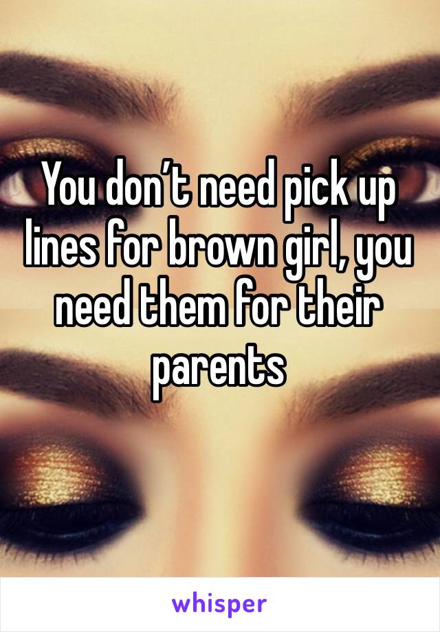 You don’t need pick up lines for brown girl, you need them for their parents 
