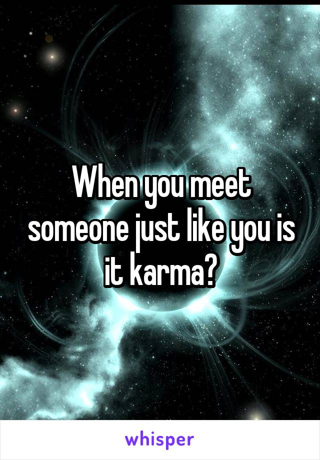When you meet someone just like you is it karma?
