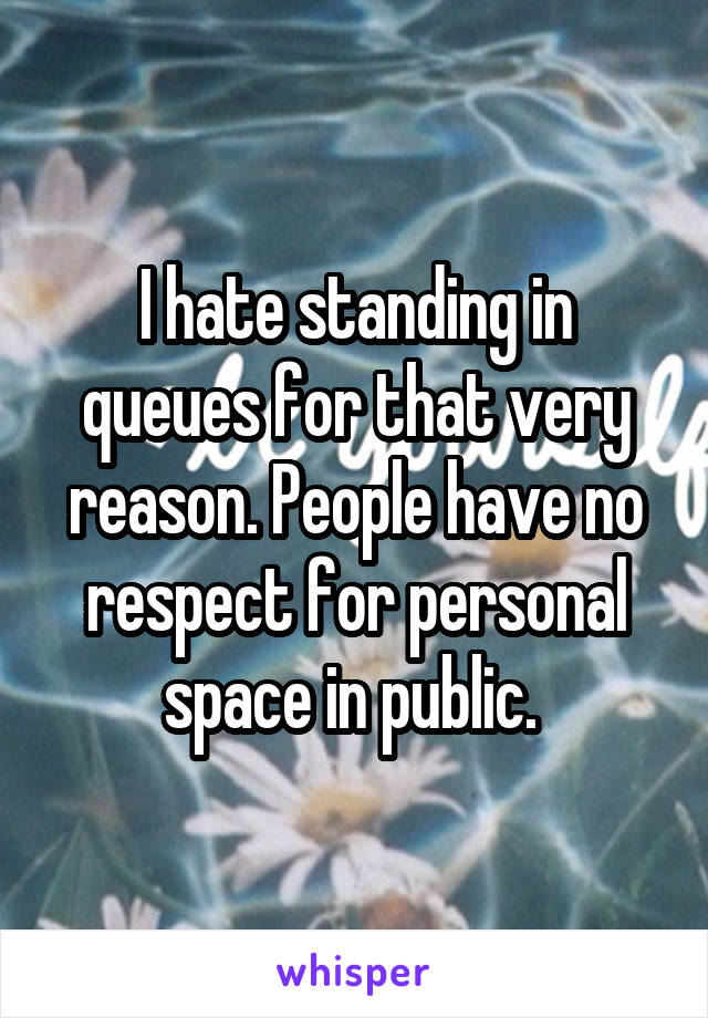 I hate standing in queues for that very reason. People have no respect for personal space in public. 