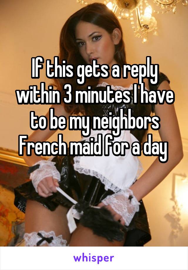 If this gets a reply within 3 minutes I have to be my neighbors French maid for a day 

